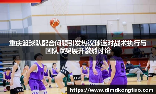重庆篮球队配合问题引发热议球迷对战术执行与团队默契展开激烈讨论