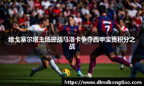 维戈塞尔塔主场迎战马洛卡争夺西甲宝贵积分之战
