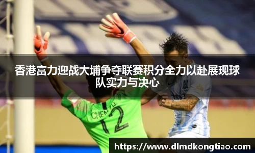 香港富力迎战大埔争夺联赛积分全力以赴展现球队实力与决心