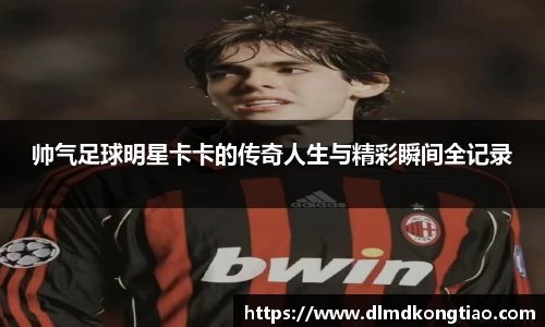 帅气足球明星卡卡的传奇人生与精彩瞬间全记录