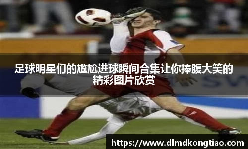 足球明星们的尴尬进球瞬间合集让你捧腹大笑的精彩图片欣赏